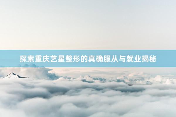 探索重庆艺星整形的真确服从与就业揭秘