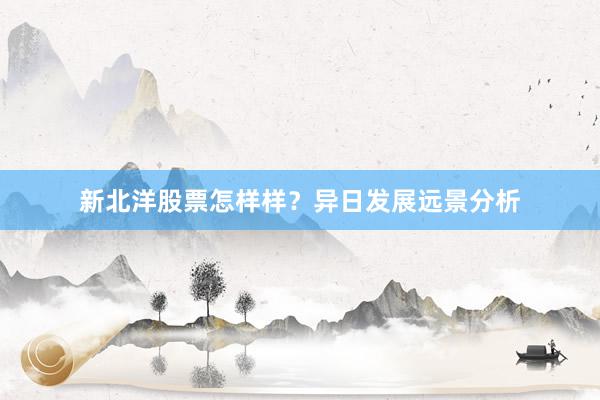 新北洋股票怎样样？异日发展远景分析
