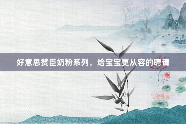 好意思赞臣奶粉系列，给宝宝更从容的聘请