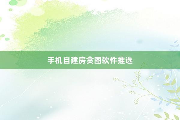 手机自建房贪图软件推选